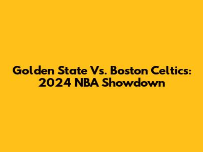 Golden State Vs. Boston Celtics: 2024 NBA Showdown