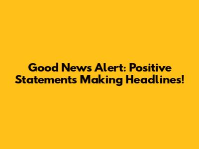 Good News Alert: Positive Statements Making Headlines!