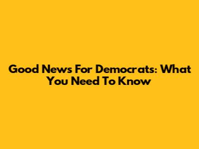 Good News For Democrats: What You Need To Know