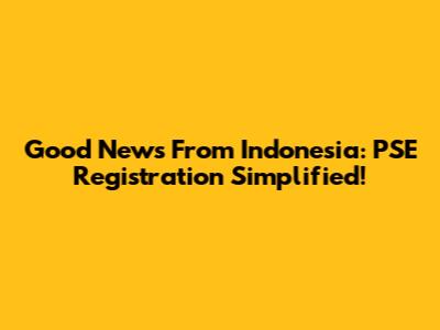 Good News From Indonesia: PSE Registration Simplified!