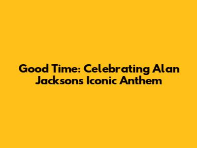 Good Time: Celebrating Alan Jackson's Iconic Anthem
