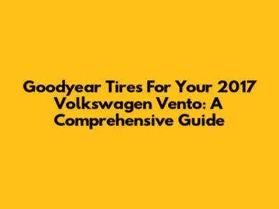 Goodyear Tires For Your 2017 Volkswagen Vento: A Comprehensive Guide