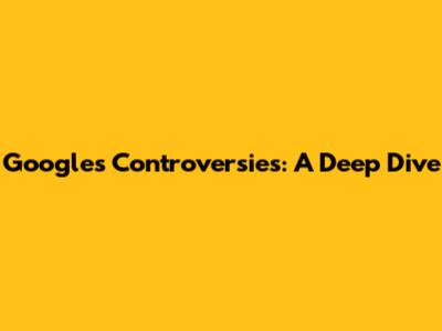 Google's Controversies: A Deep Dive