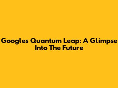 Google's Quantum Leap: A Glimpse Into The Future