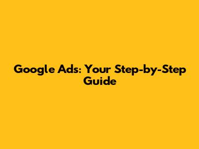 Google Ads: Your Step-by-Step Guide