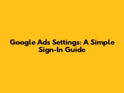 Google Ads Settings: A Simple Sign-In Guide