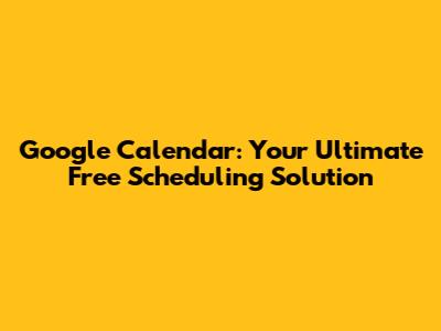 Google Calendar: Your Ultimate Free Scheduling Solution