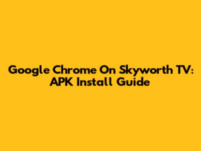 Google Chrome On Skyworth TV: APK Install Guide