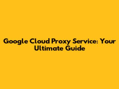 Google Cloud Proxy Service: Your Ultimate Guide