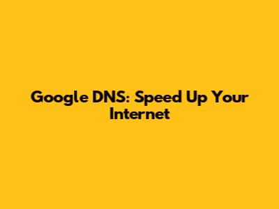 Google DNS: Speed Up Your Internet