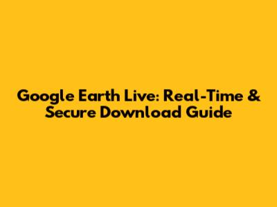 Google Earth Live: Real-Time & Secure Download Guide
