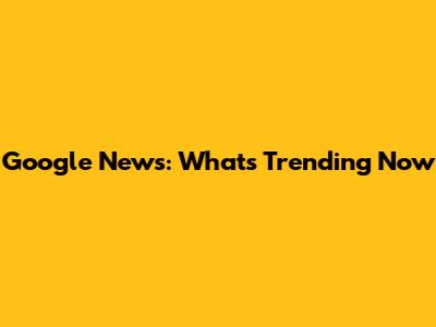 Google News: What's Trending Now