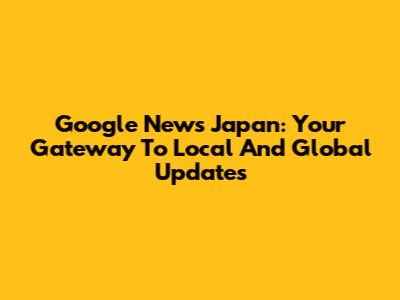 Google News Japan: Your Gateway To Local And Global Updates
