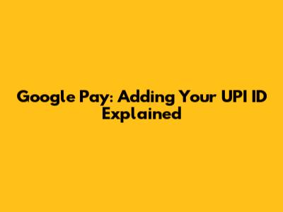 Google Pay: Adding Your UPI ID Explained