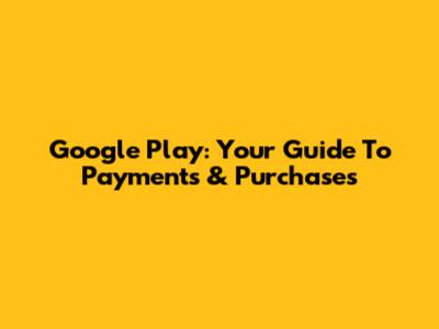 Google Play: Your Guide To Payments & Purchases