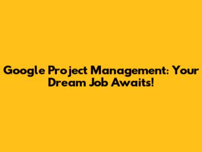 Google Project Management: Your Dream Job Awaits!