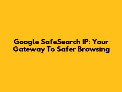 Google SafeSearch IP: Your Gateway To Safer Browsing