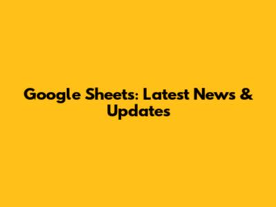 Google Sheets: Latest News & Updates