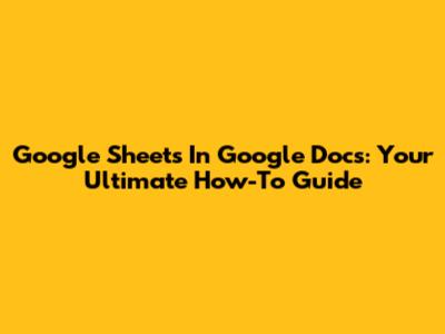 Google Sheets In Google Docs: Your Ultimate How-To Guide