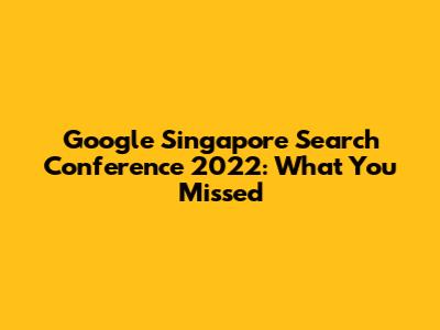 Google Singapore Search Conference 2022: What You Missed