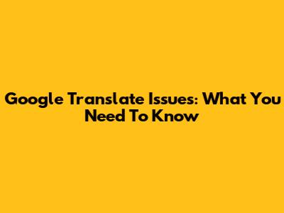 Google Translate Issues: What You Need To Know