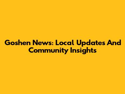 Goshen News: Local Updates And Community Insights