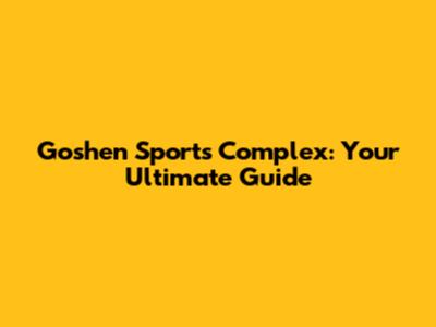 Goshen Sports Complex: Your Ultimate Guide