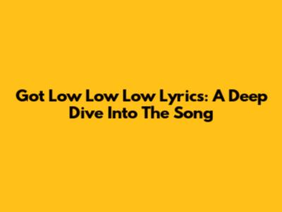 Got Low Low Low Lyrics: A Deep Dive Into The Song