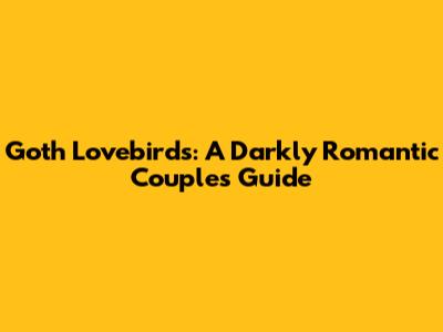 Goth Lovebirds: A Darkly Romantic Couple's Guide