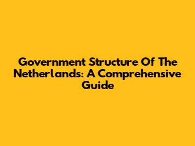 Government Structure Of The Netherlands: A Comprehensive Guide