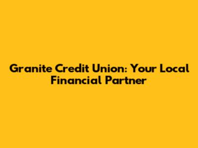 Granite Credit Union: Your Local Financial Partner