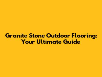 Granite Stone Outdoor Flooring: Your Ultimate Guide