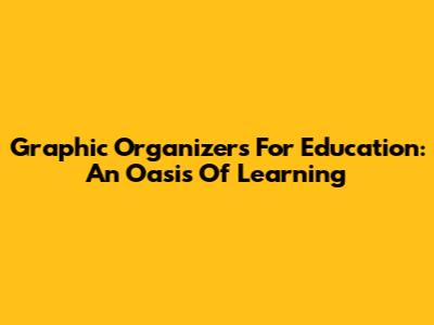 Graphic Organizers For Education: An Oasis Of Learning