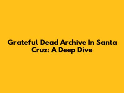Grateful Dead Archive In Santa Cruz: A Deep Dive