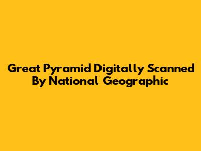 Great Pyramid Digitally Scanned By National Geographic