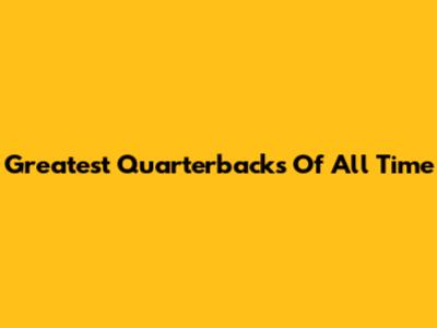 Greatest Quarterbacks Of All Time