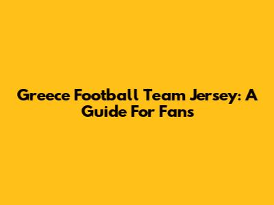 Greece Football Team Jersey: A Guide For Fans