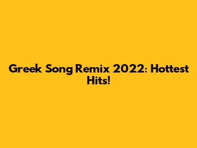 Greek Song Remix 2022: Hottest Hits!