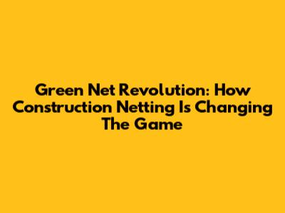 Green Net Revolution: How Construction Netting Is Changing The Game