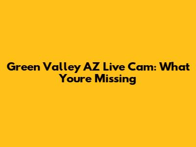 Green Valley AZ Live Cam: What You're Missing