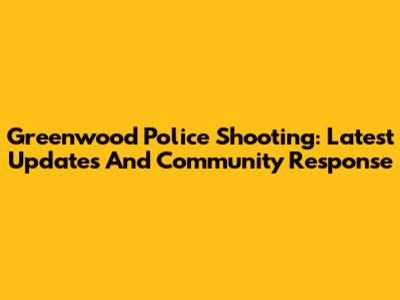 Greenwood Police Shooting: Latest Updates And Community Response