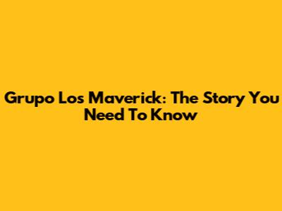 Grupo Los Maverick: The Story You Need To Know