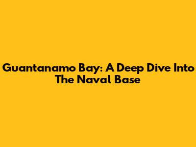 Guantanamo Bay: A Deep Dive Into The Naval Base