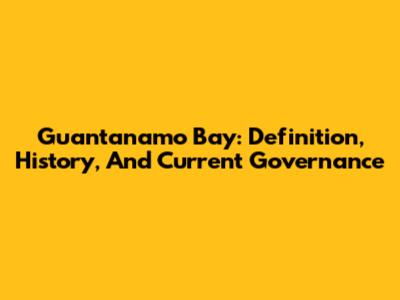 Guantanamo Bay: Definition, History, And Current Governance