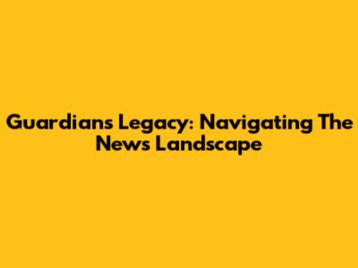 Guardian's Legacy: Navigating The News Landscape
