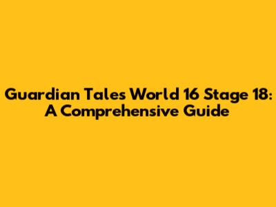 Guardian Tales World 16 Stage 18: A Comprehensive Guide