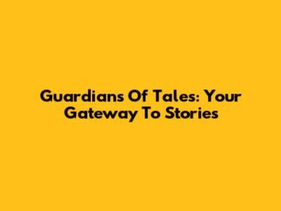 Guardians Of Tales: Your Gateway To Stories