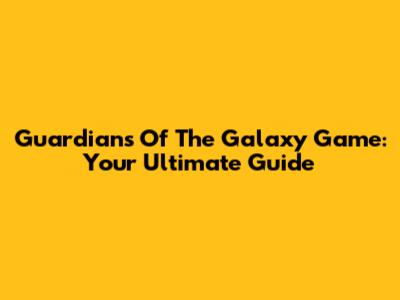 Guardians Of The Galaxy Game: Your Ultimate Guide