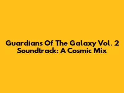 Guardians Of The Galaxy Vol. 2 Soundtrack: A Cosmic Mix