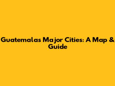 Guatemala's Major Cities: A Map & Guide